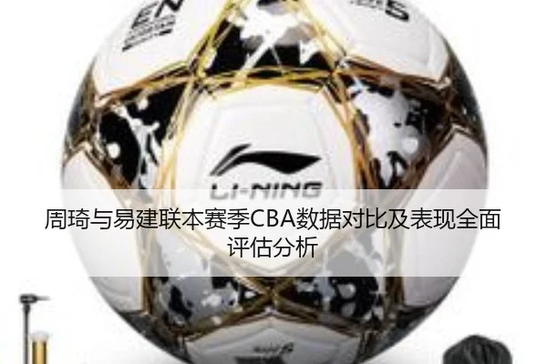 周琦与易建联本赛季CBA数据对比及表现全面评估分析